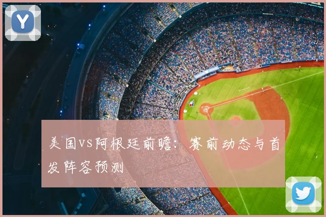 美国vs阿根廷前瞻：赛前动态与首发阵容预测