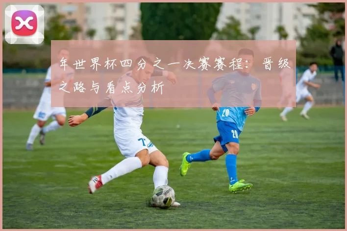 年世界杯四分之一决赛赛程:晋级之路与看点分析