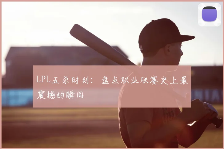 LPL五杀时刻：盘点职业联赛史上最震撼的瞬间