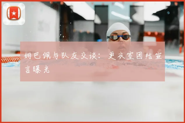 姆巴佩与队友交谈：更衣室团结宣言曝光
