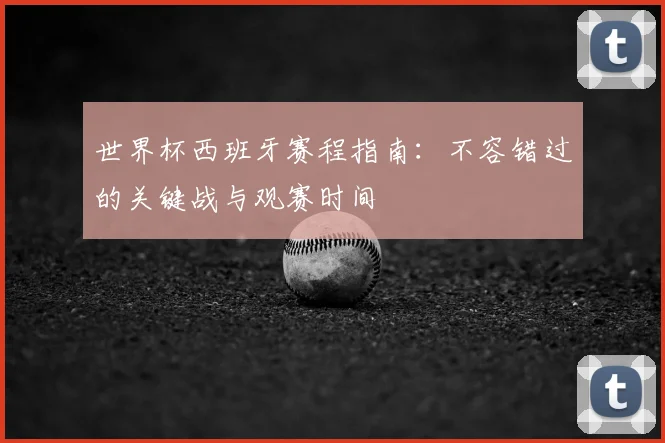 世界杯西班牙赛程指南:不容错过的关键战与观赛时间
