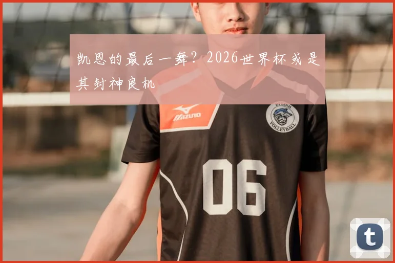 凯恩的最后一舞？2026世界杯或是其封神良机