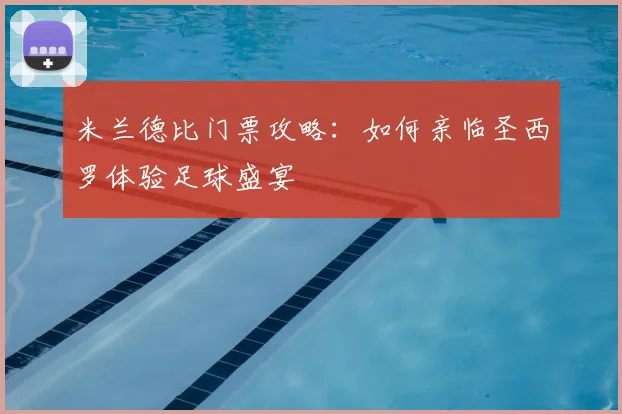 米兰德比门票攻略：如何亲临圣西罗体验足球盛宴