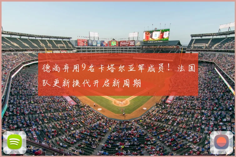 德尚弃用9名卡塔尔亚军成员!法国队更新换代开启新周期