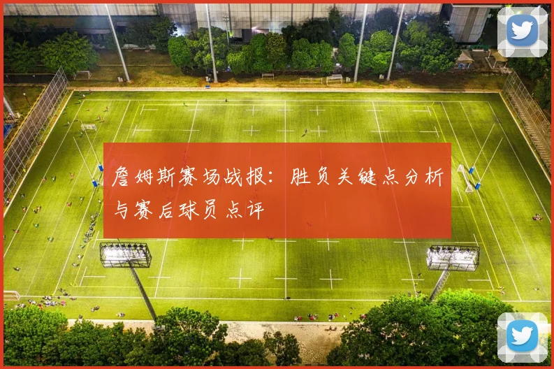 詹姆斯赛场战报：胜负关键点分析与赛后球员点评