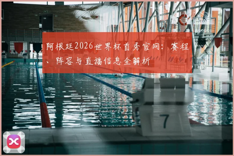阿根廷2026世界杯首秀官网:赛程、阵容与直播信息全解析
