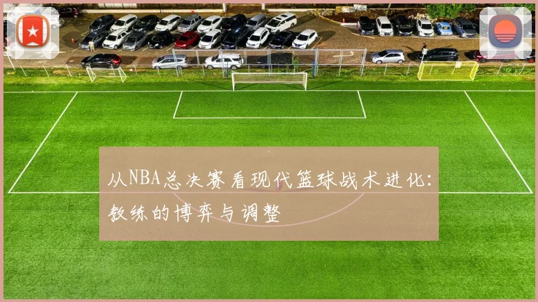 从NBA总决赛看现代篮球战术进化：教练的博弈与调整