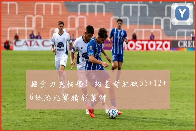掘金力克快船!约基奇狂砍55+12+6统治比赛精彩集锦