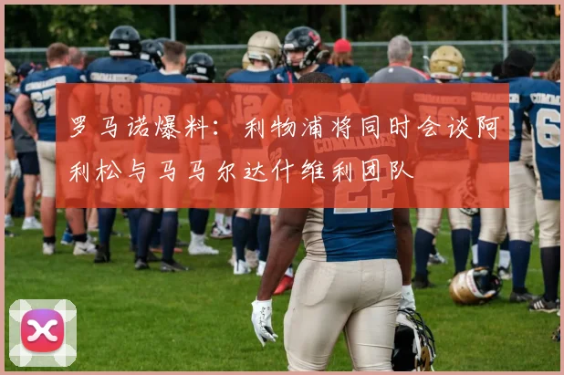 罗马诺爆料：利物浦将同时会谈阿利松与马马尔达什维利团队