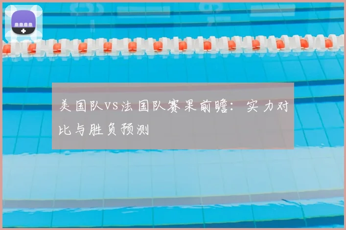 美国队vs法国队赛果前瞻：实力对比与胜负预测