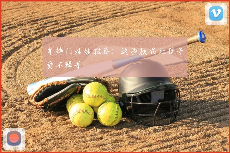 年热门娃娃推荐：这些款式让孩子爱不释手