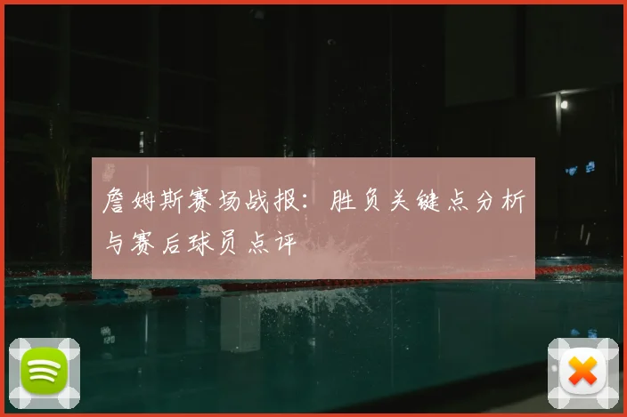 詹姆斯赛场战报：胜负关键点分析与赛后球员点评