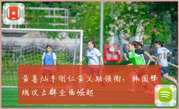 黄喜灿李刚仁黄义助领衔，韩国锋线攻击群全面崛起