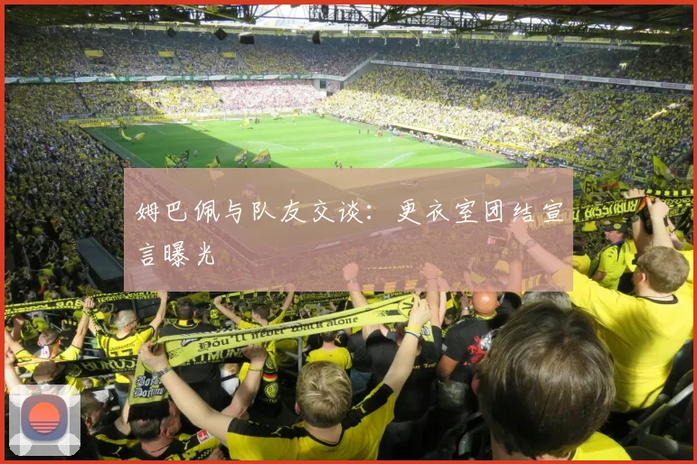 姆巴佩与队友交谈：更衣室团结宣言曝光