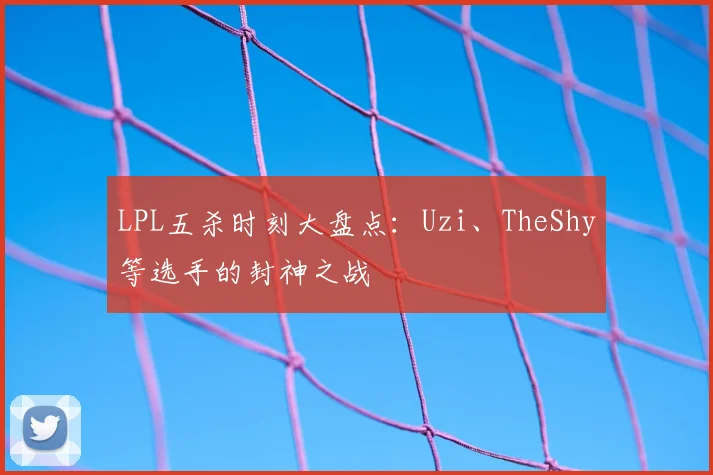 LPL五杀时刻大盘点:Uzi、TheShy等选手的封神之战
