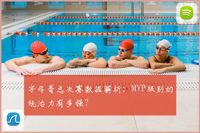 字母哥总决赛数据解析：MVP级别的统治力有多强？