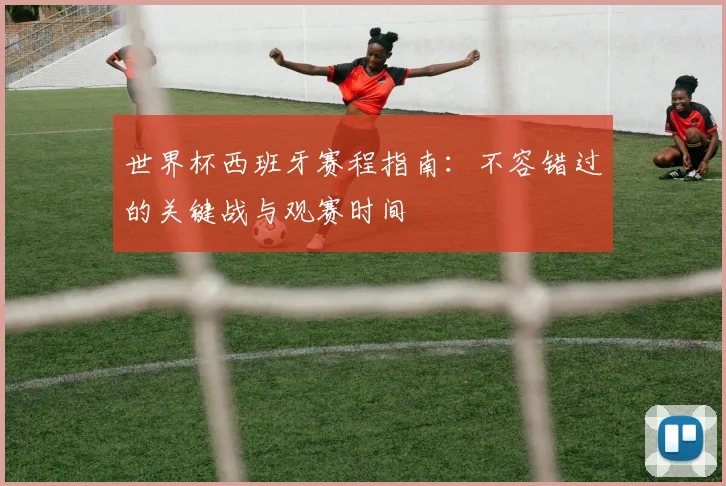 世界杯西班牙赛程指南：不容错过的关键战与观赛时间
