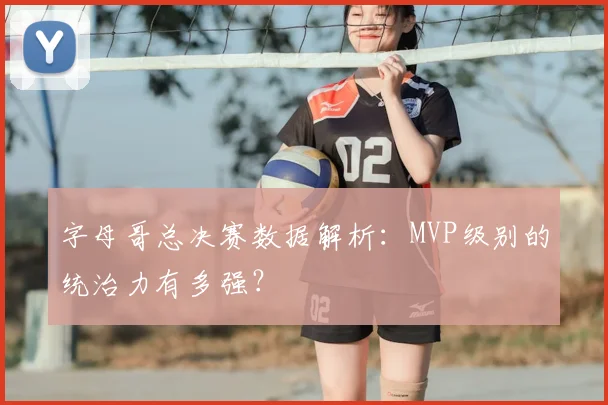 字母哥总决赛数据解析:MVP级别的统治力有多强?