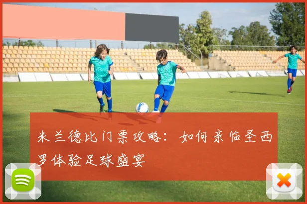 米兰德比门票攻略:如何亲临圣西罗体验足球盛宴