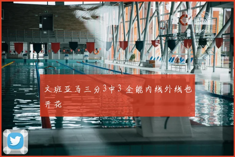 文班亚马三分3中3 全能内线外线也开花