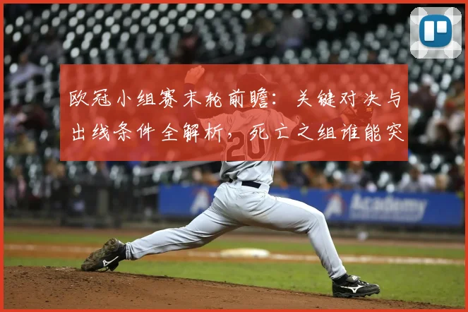 欧冠小组赛末轮前瞻：关键对决与出线条件全解析，死亡之组谁能突围？