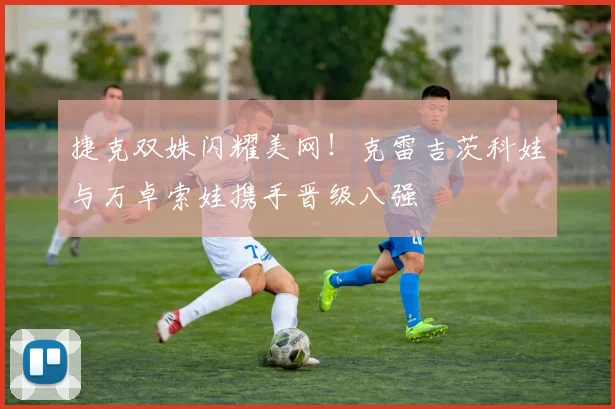 捷克双姝闪耀美网!克雷吉茨科娃与万卓索娃携手晋级八强