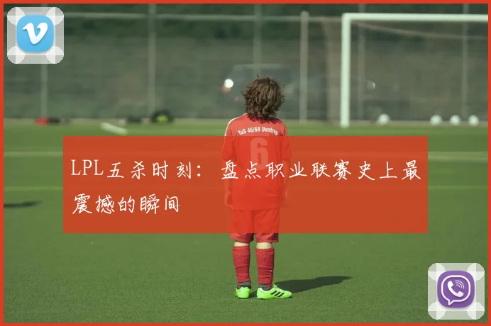 LPL五杀时刻：盘点职业联赛史上最震撼的瞬间