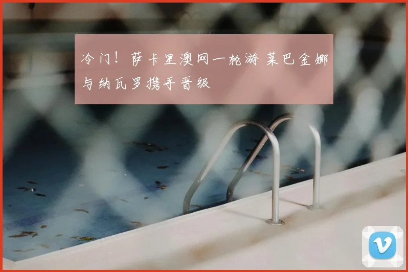 冷门!萨卡里澳网一轮游 莱巴金娜与纳瓦罗携手晋级