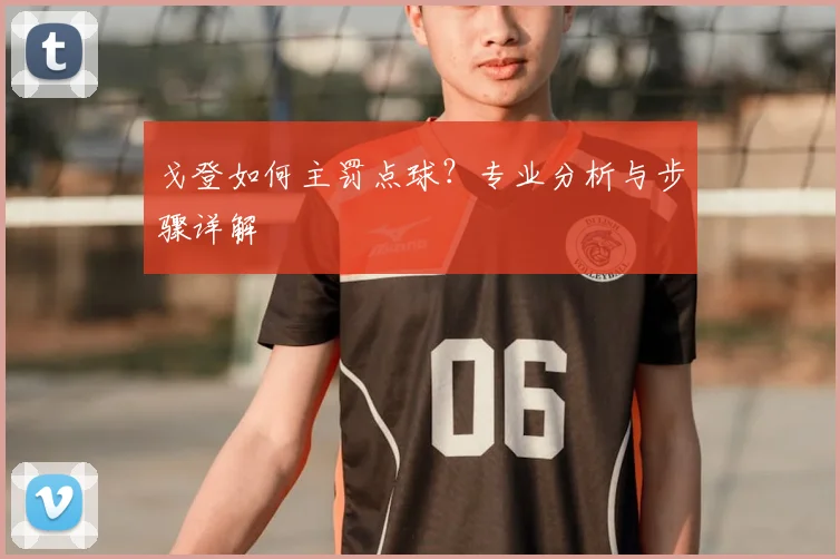 戈登如何主罚点球？专业分析与步骤详解