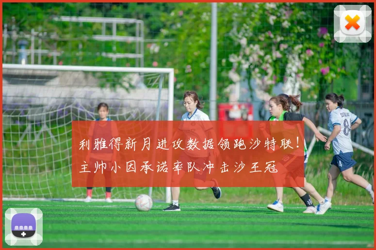 利雅得新月进攻数据领跑沙特联！主帅小因承诺率队冲击沙王冠