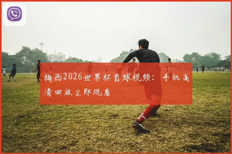 梅西2026世界杯首球视频:手机高清回放立即观看