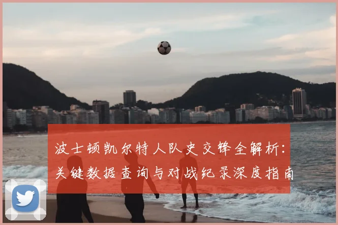 波士顿凯尔特人队史交锋全解析：关键数据查询与对战纪录深度指南