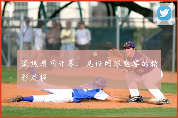 聚焦澳网开幕:见证网球盛宴的精彩启程