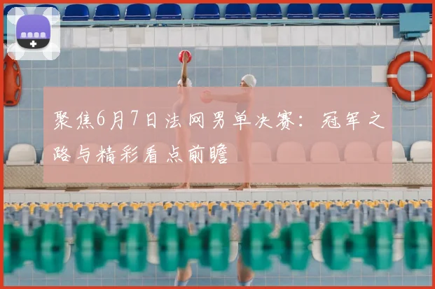 聚焦6月7日法网男单决赛:冠军之路与精彩看点前瞻
