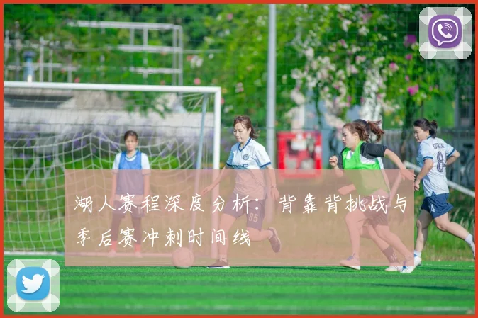 湖人赛程深度分析：背靠背挑战与季后赛冲刺时间线