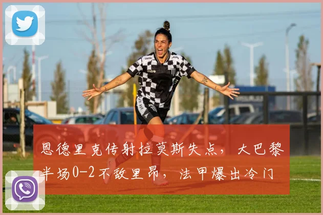 恩德里克传射拉莫斯失点,大巴黎半场0-2不敌里昂,法甲爆出冷门