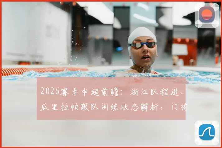 2026赛季中超前瞻：浙江队程进、瓜里拉帕跟队训练状态解析，门将赵博复出最新消息及球队备战动态