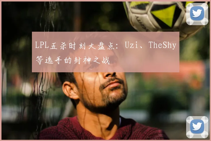 LPL五杀时刻大盘点:Uzi、TheShy等选手的封神之战