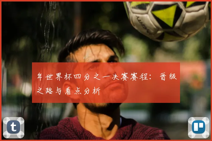 年世界杯四分之一决赛赛程：晋级之路与看点分析