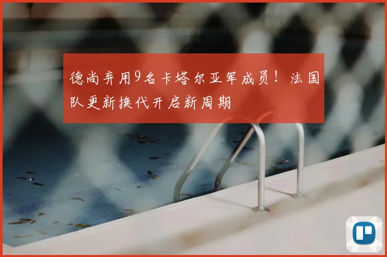 德尚弃用9名卡塔尔亚军成员！法国队更新换代开启新周期