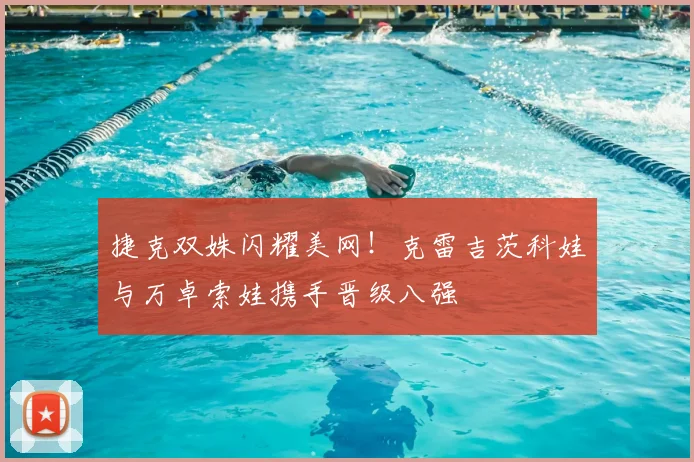 捷克双姝闪耀美网!克雷吉茨科娃与万卓索娃携手晋级八强