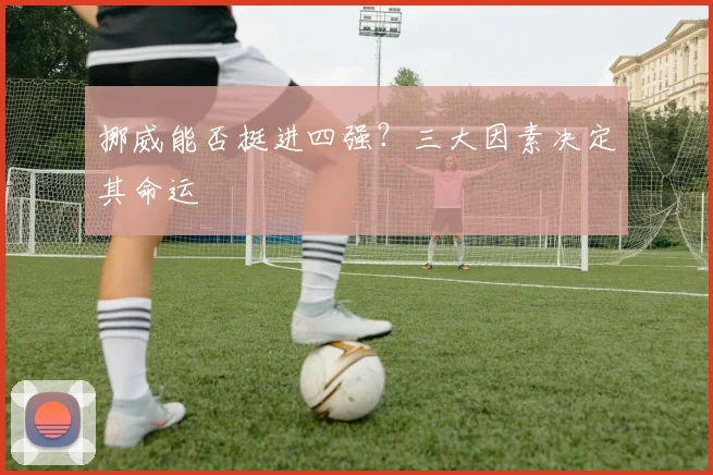 挪威能否挺进四强？三大因素决定其命运